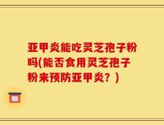 亚甲炎能吃灵芝孢子粉吗(能否食用灵芝孢子粉来预防亚甲炎？)