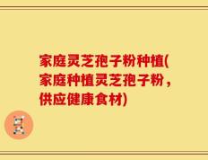 家庭灵芝孢子粉种植(家庭种植灵芝孢子粉，供应健康食材)