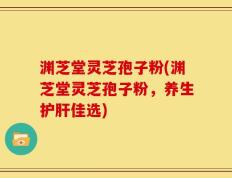渊芝堂灵芝孢子粉(渊芝堂灵芝孢子粉，养生护肝佳选)