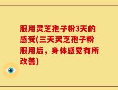 服用灵芝孢子粉3天的感受(三天灵芝孢子粉服用后，身体感觉有所改善)