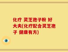 化疗 灵芝孢子粉 好大夫(化疗配合灵芝孢子 健康有方)