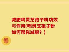 减肥喝灵芝孢子粉功效与作用(喝灵芝孢子粉如何帮你减肥？)