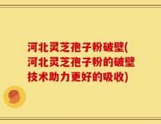 河北灵芝孢子粉破壁(河北灵芝孢子粉的破壁技术助力更好的吸收)