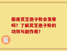 服用灵芝孢子粉会发晕吗？了解灵芝孢子粉的功效与副作用？