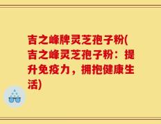 吉之峰牌灵芝孢子粉(吉之峰灵芝孢子粉：提升免疫力，拥抱健康生活)