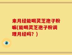 来月经能喝灵芝孢子粉嘛(能喝灵芝孢子粉调理月经吗？)