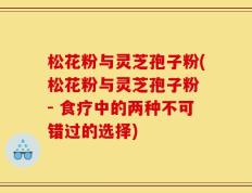 松花粉与灵芝孢子粉(松花粉与灵芝孢子粉 - 食疗中的两种不可错过的选择)