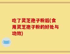 吃了灵芝孢子粉后(食用灵芝孢子粉的好处与功效)