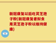 新冠康复以后吃灵芝孢子粉(新冠康复者拟食用灵芝孢子粉以维持健康)