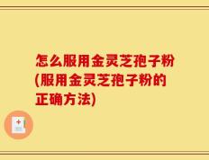 怎么服用金灵芝孢子粉(服用金灵芝孢子粉的正确方法)