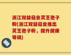 浙江双益菇业灵芝孢子粉(浙江双益菇业推出灵芝孢子粉，提升健康等级)