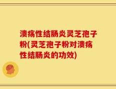 溃疡性结肠炎灵芝孢子粉(灵芝孢子粉对溃疡性结肠炎的功效)