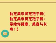 仙芝美帝灵芝孢子粉(仙芝美帝灵芝孢子粉：带给你健康、美容与长寿！)