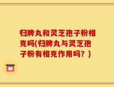 归脾丸和灵芝孢子粉相克吗(归脾丸与灵芝孢子粉有相克作用吗？)