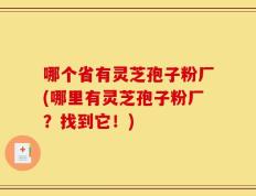 哪个省有灵芝孢子粉厂(哪里有灵芝孢子粉厂？找到它！)