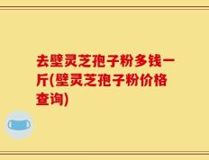 去壁灵芝孢子粉多钱一斤(壁灵芝孢子粉价格查询)