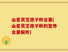 山星灵芝孢子粉含量(山星灵芝孢子粉的营养含量解析)
