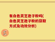 有白色灵芝孢子粉吗(白色灵芝孢子粉的获取方式及功效分析)