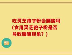 吃灵芝孢子粉会腰酸吗(食用灵芝孢子粉是否导致腰酸现象？)