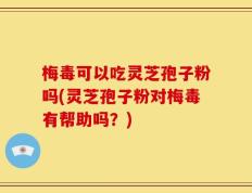 梅毒可以吃灵芝孢子粉吗(灵芝孢子粉对梅毒有帮助吗？)