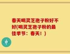 春天喝灵芝孢子粉好不好(喝灵芝孢子粉的最佳季节：春天！)