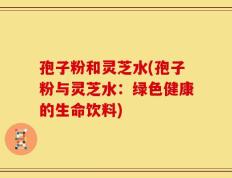 孢子粉和灵芝水(孢子粉与灵芝水：绿色健康的生命饮料)