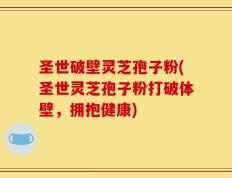 圣世破壁灵芝孢子粉(圣世灵芝孢子粉打破体壁，拥抱健康)