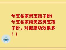 兮芝谷家灵芝孢子粉(兮芝谷家纯天然灵芝孢子粉，对健康功效很多！)