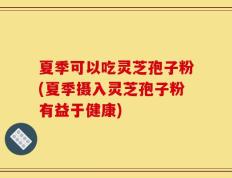 夏季可以吃灵芝孢子粉(夏季摄入灵芝孢子粉有益于健康)