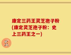康定三药王灵芝孢子粉(康定灵芝孢子粉：史上三药王之一)