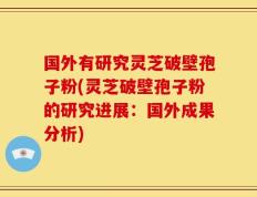 国外有研究灵芝破壁孢子粉(灵芝破壁孢子粉的研究进展：国外成果分析)