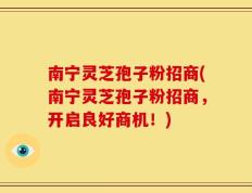 南宁灵芝孢子粉招商(南宁灵芝孢子粉招商，开启良好商机！)