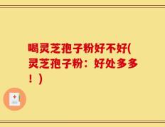 喝灵芝孢子粉好不好(灵芝孢子粉：好处多多！)