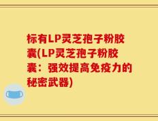 标有LP灵芝孢子粉胶囊(LP灵芝孢子粉胶囊：强效提高免疫力的秘密武器)