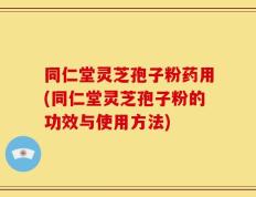 同仁堂灵芝孢子粉药用(同仁堂灵芝孢子粉的功效与使用方法)