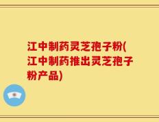 江中制药灵芝孢子粉(江中制药推出灵芝孢子粉产品)