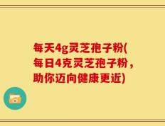 每天4g灵芝孢子粉(每日4克灵芝孢子粉，助你迈向健康更近)