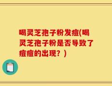喝灵芝孢子粉发痘(喝灵芝孢子粉是否导致了痘痘的出现？)