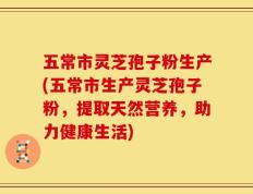 五常市灵芝孢子粉生产(五常市生产灵芝孢子粉，提取天然营养，助力健康生活)