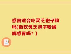 感冒适合吃灵芝孢子粉吗(能吃灵芝孢子粉缓解感冒吗？)