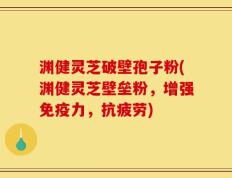 渊健灵芝破壁孢子粉(渊健灵芝壁垒粉，增强免疫力，抗疲劳)