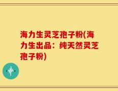 海力生灵芝孢子粉(海力生出品：纯天然灵芝孢子粉)