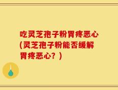 吃灵芝孢子粉胃疼恶心(灵芝孢子粉能否缓解胃疼恶心？)