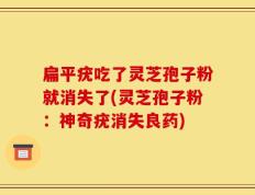 扁平疣吃了灵芝孢子粉就消失了(灵芝孢子粉：神奇疣消失良药)