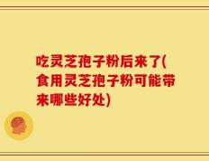 吃灵芝孢子粉后来了(食用灵芝孢子粉可能带来哪些好处)