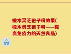 椴木灵芝孢子粉效果(椴木灵芝孢子粉——提高免疫力的天然良品)