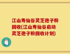 江山寿仙谷灵芝孢子粉回收(江山寿仙谷启动灵芝孢子粉回收计划)