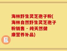 海林野生灵芝孢子粉(海林自然野生灵芝孢子粉销售 - 纯天然健康营养补品)