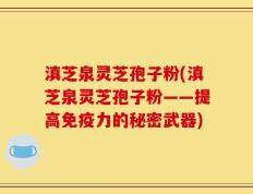 滇芝泉灵芝孢子粉(滇芝泉灵芝孢子粉——提高免疫力的秘密武器)