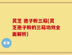 灵芝 孢子粉三萜(灵芝孢子粉的三萜功效全面解析)